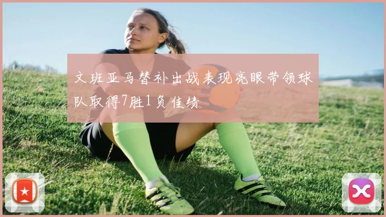文班亚马替补出战表现亮眼带领球队取得7胜1负佳绩