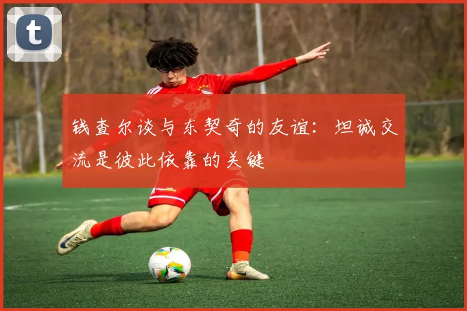 钱查尔谈与东契奇的友谊：坦诚交流是彼此依靠的关键