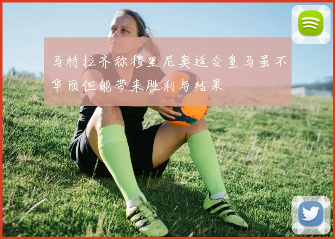 马特拉齐称穆里尼奥适合皇马虽不华丽但能带来胜利与结果