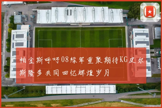 帕金斯呼吁08绿军重聚期待KG皮尔斯隆多共同回忆辉煌岁月