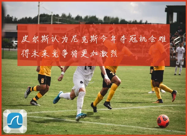 皮尔斯认为尼克斯今年夺冠机会难得未来竞争将更加激烈