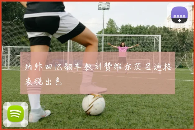 纳帅回忆翻车教训赞维尔茨吕迪格表现出色