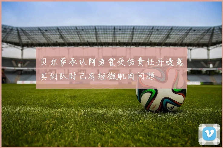 贝尔萨承认阿劳霍受伤责任并透露其到队时已有轻微肌肉问题