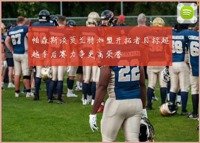 帕森斯谈莫兰特加盟开拓者目标超越季后赛力争更高荣誉