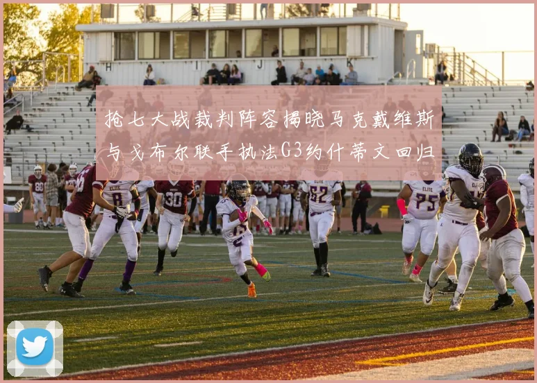 抢七大战裁判阵容揭晓马克戴维斯与戈布尔联手执法G3约什蒂文回归G2
