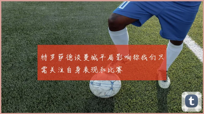 特罗萨德谈曼城平局影响称我们只需关注自身表现和比赛