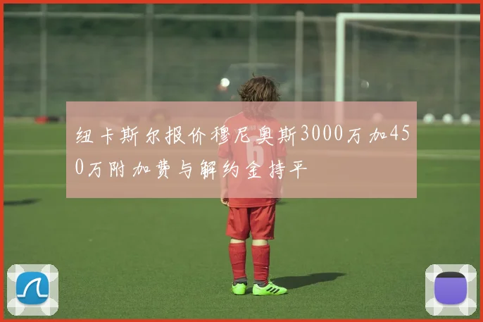 纽卡斯尔报价穆尼奥斯3000万加450万附加费与解约金持平