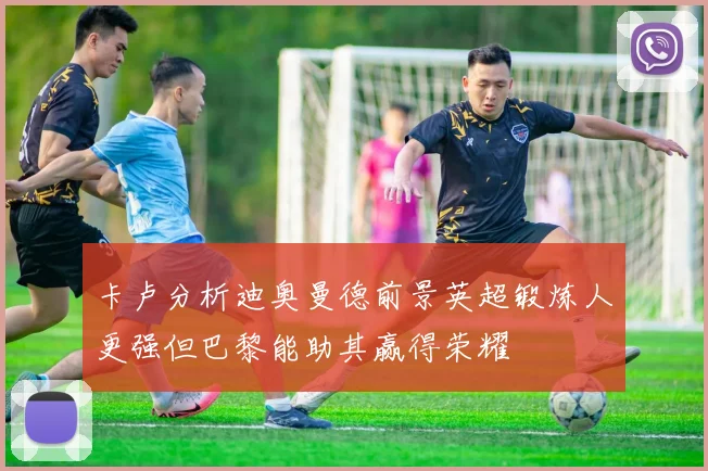 卡卢分析迪奥曼德前景英超锻炼人更强但巴黎能助其赢得荣耀