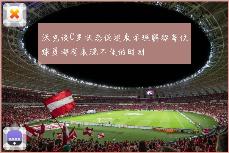 沃克谈C罗状态低迷表示理解称每位球员都有表现不佳的时刻