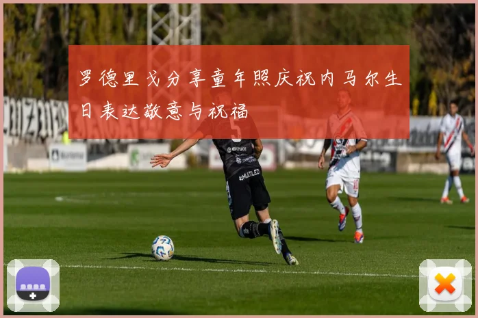 罗德里戈分享童年照庆祝内马尔生日表达敬意与祝福
