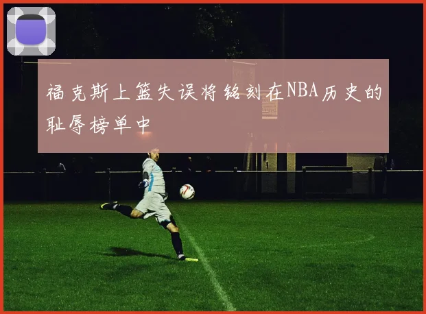 福克斯上篮失误将铭刻在NBA历史的耻辱榜单中
