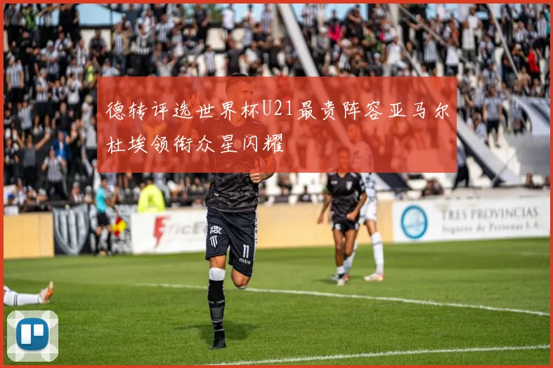 德转评选世界杯U21最贵阵容亚马尔杜埃领衔众星闪耀